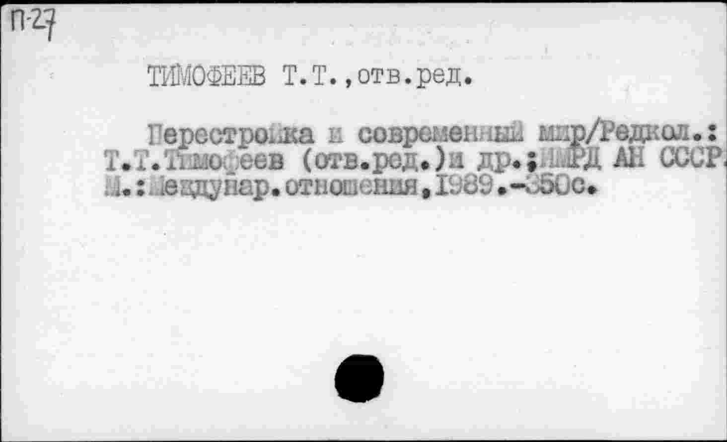 ﻿п-гу
ТИМОФЕЕВ Т.Т.»отв.ред.
Перестройка и совремеитм мдр/Редкой.: Т.Т.еев (отв.ред.)н др.; шРД АН СССР. 1.: 18вдунар. отношения, 1989 .-35€)с.